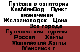 Путёвки в санатории КавМинВод › Пункт назначения ­ Железноводск › Цена ­ 2 000 - Все города Путешествия, туризм » Россия   . Ханты-Мансийский,Ханты-Мансийск г.